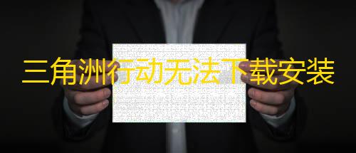 三角洲无限辅助科技三角洲行动无法下载安装，玩不了怎么办